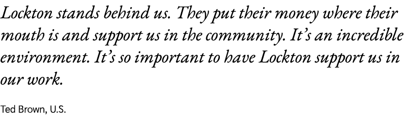 Lockton stands behind us. They put their money where their mouth is and support us in the community. It’s an incredib...