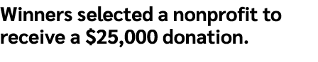 Winners selected a nonprofit to receive a $25,000 donation.