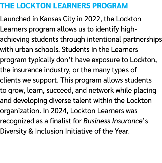 The Lockton Learners Program Launched in Kansas City in 2022, the Lockton Learners program allows us to identify high...