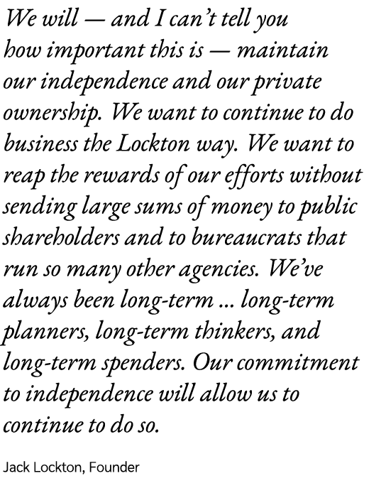 We will — and I can’t tell you how important this is — maintain our independence and our private ownership. We want t...