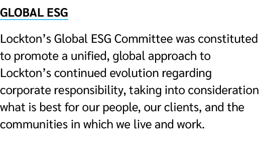 GLOBAL ESG Lockton’s Global ESG Committee was constituted to promote a unified, global approach to Lockton’s continue...