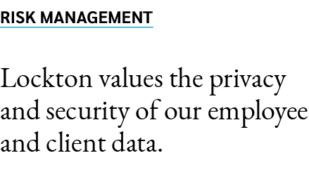 RISK MANAGEMENT Lockton values the privacy and security of our employee and client data. 